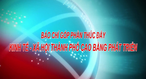 BÁO CHÍ GỚP PHẦN THÚC ĐẨY KINH TẾ, XÃ HỘI THÀNH PHỐ CAO BẰNG PHÁT TRIỂN