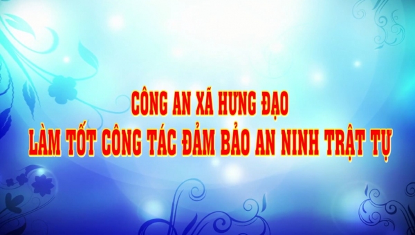 CÔNG AN XÃ HƯNG ĐẠO LÀM TỐT CỒNG TÁC ĐẢM BẢO AN NINH TRẬT TỰ