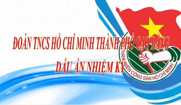 ĐOÀN THANH NIÊN CỘNG SẢN HỒ CHÍ MINH TP CAO BẰNG - DẤU ẤN NHIỆM KỲ