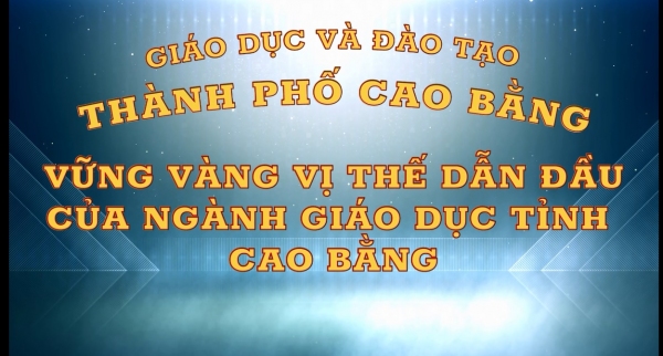 GIÁO DỤC VÀ ĐÀO TẠO THÀNH PHỐ  VỮNG VÀNG VỊ THẾ DẪN ĐẦU NGÀNH GIÁO DỤC TỈNH CAO BẰNG