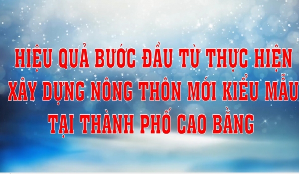 HIỆU QUẢ BƯỚC ĐẦU TỪ VIỆC THỰC HIỆN XÂY DỰNG NÔNG THÔN MỚI KIỂU MẪU TẠI THÀNH PHỐ CAO BẰNG