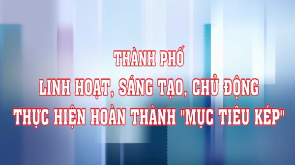 THÀNH PHỐ LINH HOẠT, SÁNG TẠO, CHỦ ĐỘNG THỰC HIỆN HOÀN THÀNH MỤC TIÊU KÉP