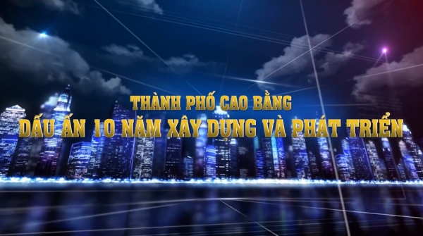 THÀNH PHỐ CAO BẰNG -  DẤU ẤN 10 NĂM XÂY DỰNG VÀ PHÁT TRIỂN