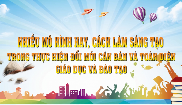 Nhiều mô hình hay, cách làm sáng tạo trong thực hiện đổi mới căn bản và toàn diện giáo dục và đào tạo.