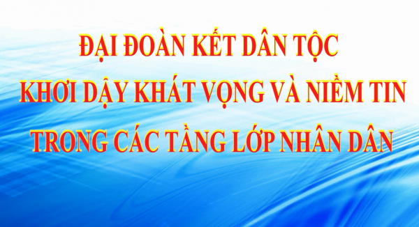 ĐẠI ĐOÀN KẾT DÂN TỘC, KHƠI DẬY KHÁT VỌNG VÀ NIỀM TIN TRONG NHÂN DÂN